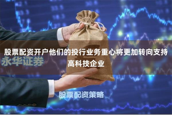 股票配资开户他们的投行业务重心将更加转向支持高科技企业