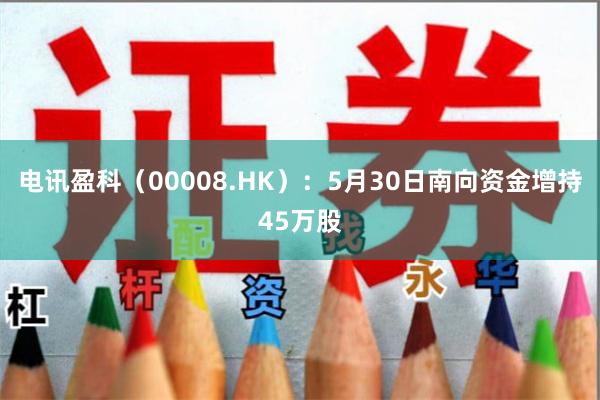 电讯盈科（00008.HK）：5月30日南向资金增持45万股