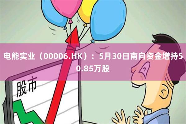 电能实业（00006.HK）：5月30日南向资金增持50.85万股