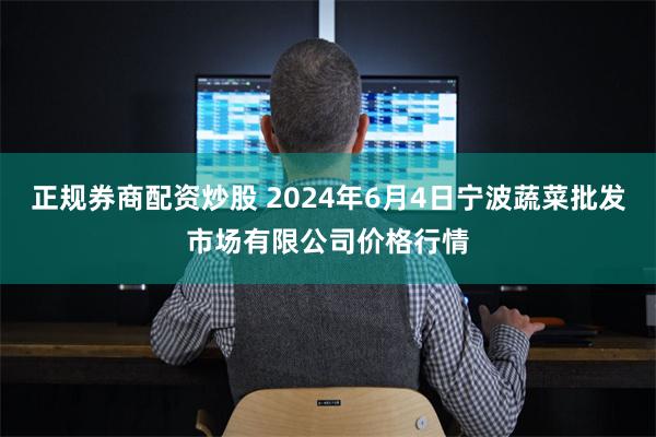 正规券商配资炒股 2024年6月4日宁波蔬菜批发市场有限公司价格行情