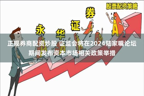 正规券商配资炒股 证监会将在2024陆家嘴论坛期间发布资本市场相关政策举措