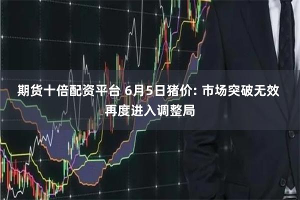 期货十倍配资平台 6月5日猪价: 市场突破无效 再度进入调整局