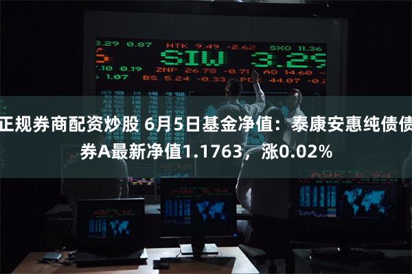 正规券商配资炒股 6月5日基金净值：泰康安惠纯债债券A最新净值1.1763，涨0.02%