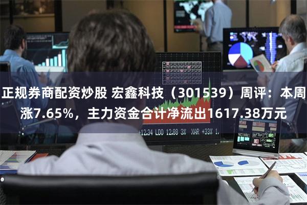 正规券商配资炒股 宏鑫科技（301539）周评：本周涨7.65%，主力资金合计净流出1617.38万元