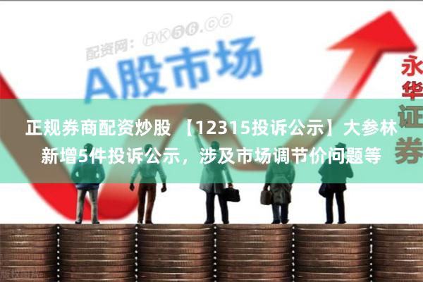 正规券商配资炒股 【12315投诉公示】大参林新增5件投诉公示，涉及市场调节价问题等