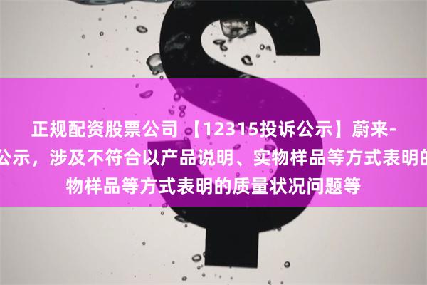 正规配资股票公司 【12315投诉公示】蔚来-SW新增2件投诉公示，涉及不符合以产品说明、实物样品等方式表明的质量状况问题等