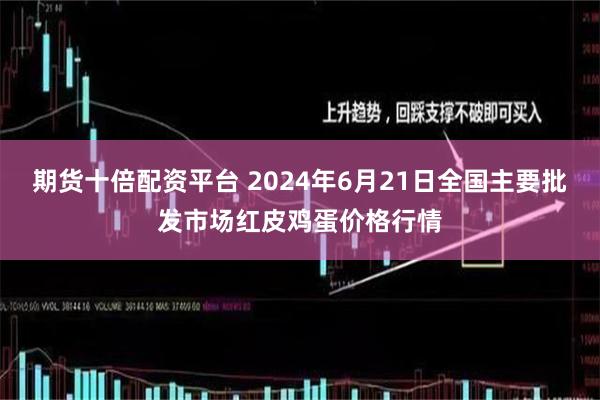 期货十倍配资平台 2024年6月21日全国主要批发市场红皮鸡蛋价格行情