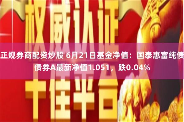 正规券商配资炒股 6月21日基金净值：国泰惠富纯债债券A最新净值1.051，跌0.04%