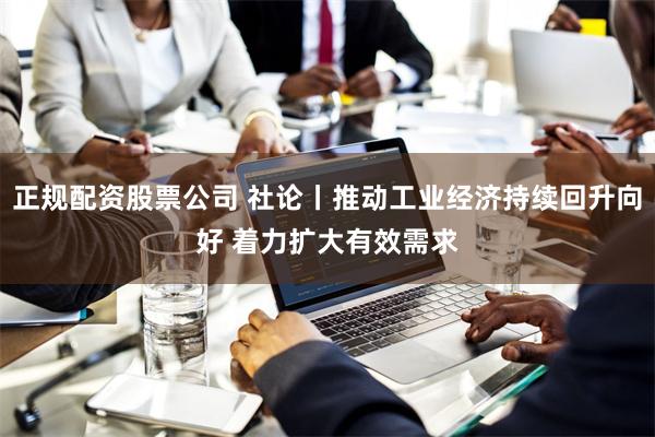 正规配资股票公司 社论丨推动工业经济持续回升向好 着力扩大有效需求