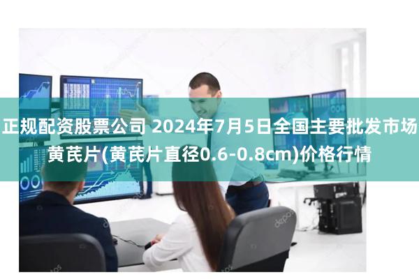 正规配资股票公司 2024年7月5日全国主要批发市场黄芪片(黄芪片直径0.6-0.8cm)价格行情