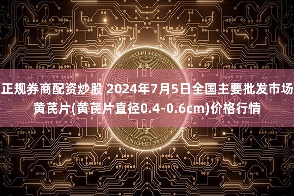 正规券商配资炒股 2024年7月5日全国主要批发市场黄芪片(黄芪片直径0.4-0.6cm)价格行情