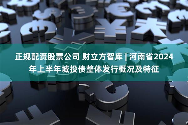 正规配资股票公司 财立方智库 | 河南省2024年上半年城投债整体发行概况及特征