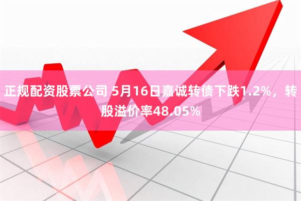 正规配资股票公司 5月16日嘉诚转债下跌1.2%，转股溢价率48.05%