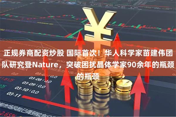 正规券商配资炒股 国际首次！华人科学家苗建伟团队研究登Nature，突破困扰晶体学家90余年的瓶颈