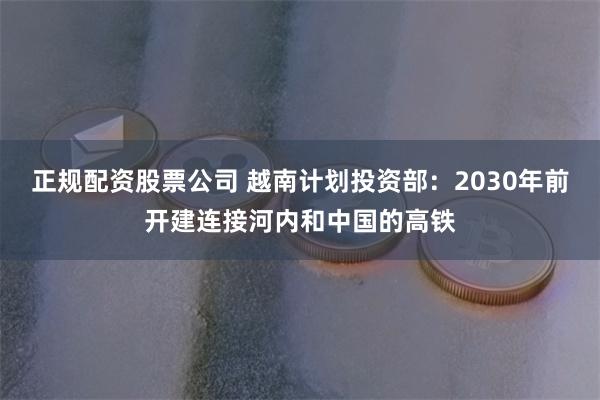 正规配资股票公司 越南计划投资部：2030年前开建连接河内和中国的高铁