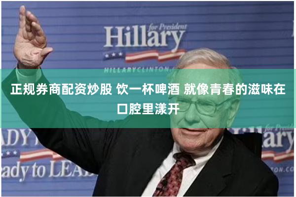 正规券商配资炒股 饮一杯啤酒 就像青春的滋味在口腔里漾开