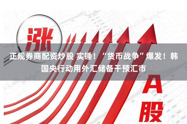 正规券商配资炒股 实锤！“货币战争”爆发！韩国央行动用外汇储备干预汇市