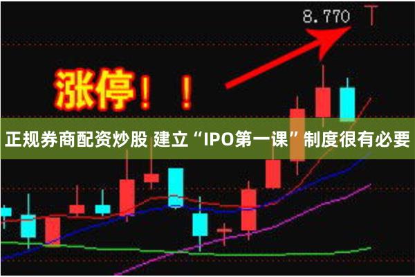 正规券商配资炒股 建立“IPO第一课”制度很有必要