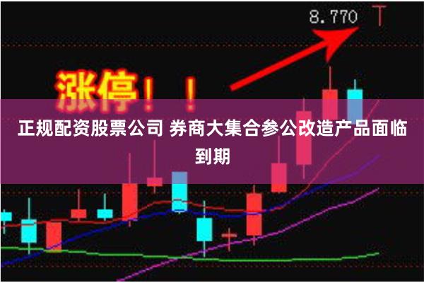 正规配资股票公司 券商大集合参公改造产品面临到期