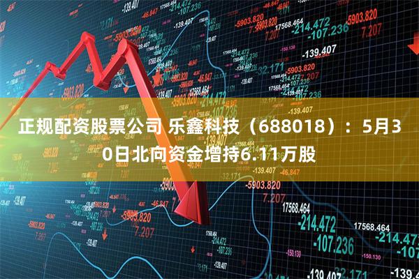 正规配资股票公司 乐鑫科技（688018）：5月30日北向资金增持6.11万股