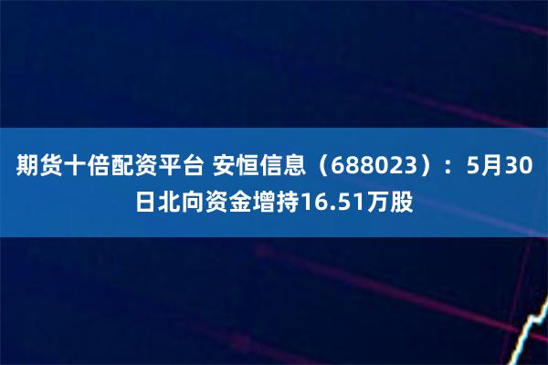 期货十倍配资平台 安恒信息（688023）：5月30日北向资金增持16.51万股