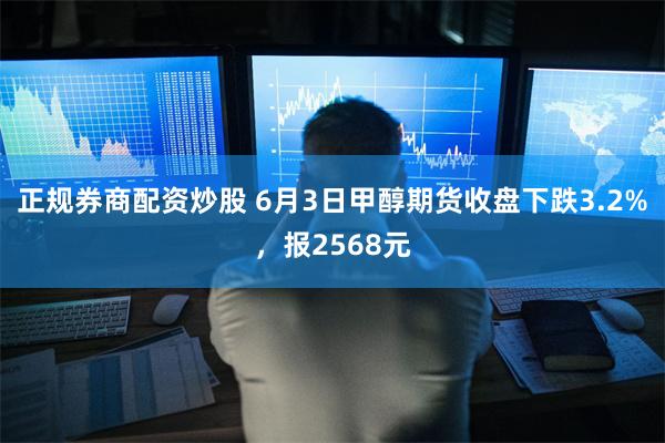 正规券商配资炒股 6月3日甲醇期货收盘下跌3.2%，报2568元