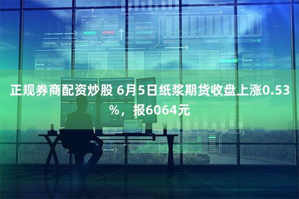 正规券商配资炒股 6月5日纸浆期货收盘上涨0.53%，报6064元