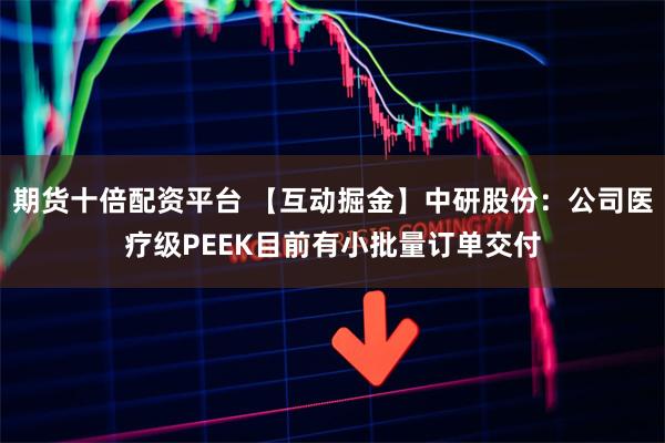 期货十倍配资平台 【互动掘金】中研股份：公司医疗级PEEK目前有小批量订单交付