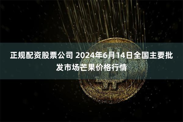 正规配资股票公司 2024年6月14日全国主要批发市场芒果价格行情