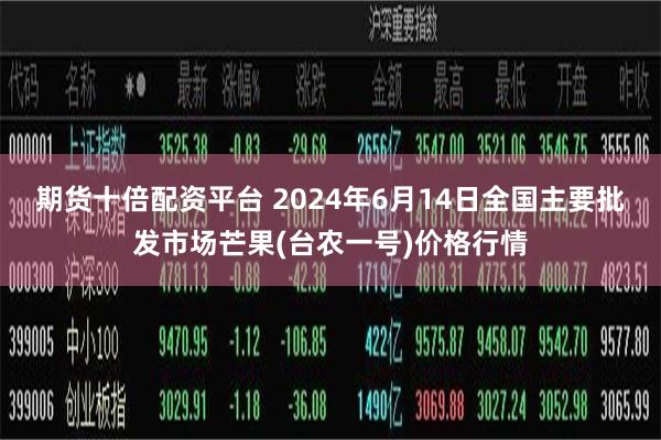 期货十倍配资平台 2024年6月14日全国主要批发市场芒果(台农一号)价格行情