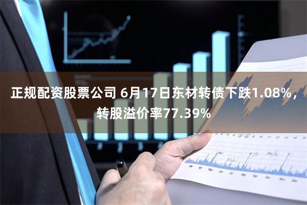 正规配资股票公司 6月17日东材转债下跌1.08%，转股溢价率77.39%