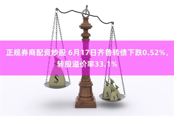 正规券商配资炒股 6月17日齐鲁转债下跌0.52%，转股溢价率33.1%