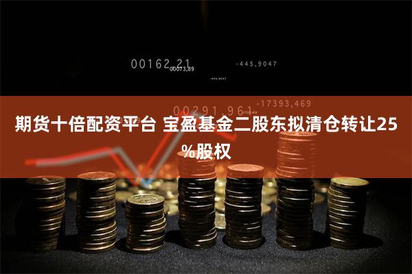 期货十倍配资平台 宝盈基金二股东拟清仓转让25%股权