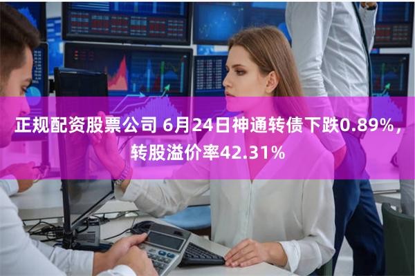 正规配资股票公司 6月24日神通转债下跌0.89%，转股溢价率42.31%