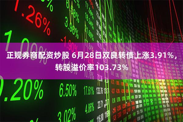 正规券商配资炒股 6月28日双良转债上涨3.91%，转股溢价率103.73%