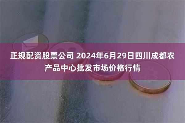 正规配资股票公司 2024年6月29日四川成都农产品中心批发市场价格行情