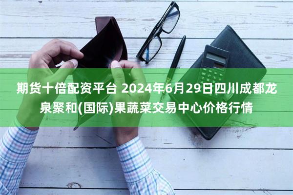 期货十倍配资平台 2024年6月29日四川成都龙泉聚和(国际)果蔬菜交易中心价格行情