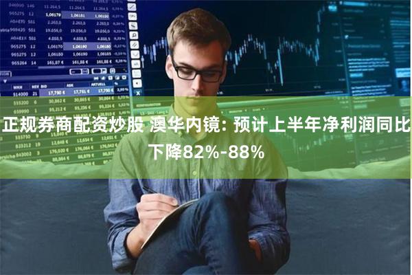 正规券商配资炒股 澳华内镜: 预计上半年净利润同比下降82%-88%