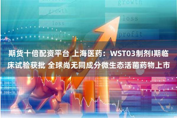 期货十倍配资平台 上海医药：WST03制剂I期临床试验获批 全球尚无同成分微生态活菌药物上市