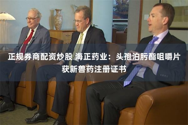 正规券商配资炒股 海正药业：头孢泊肟酯咀嚼片获新兽药注册证书