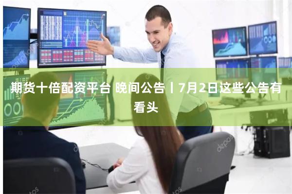 期货十倍配资平台 晚间公告丨7月2日这些公告有看头