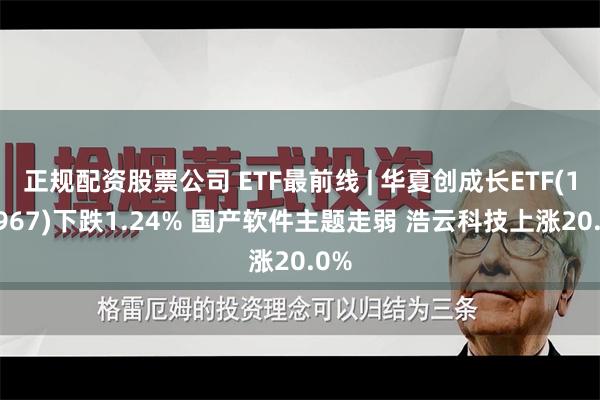 正规配资股票公司 ETF最前线 | 华夏创成长ETF(159967)下跌1.24% 国产软件主题走弱 浩云科技上涨20.0%