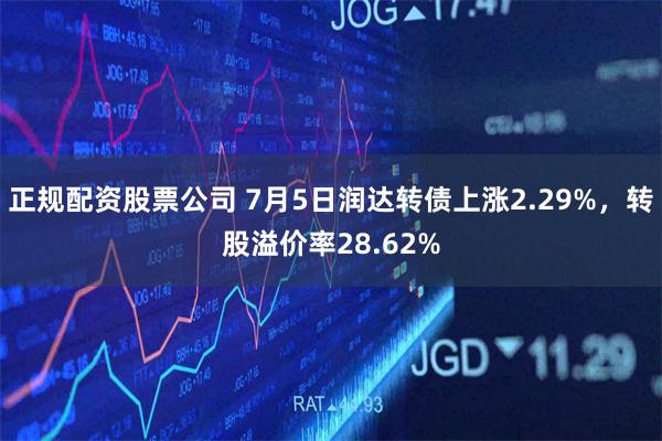 正规配资股票公司 7月5日润达转债上涨2.29%，转股溢价率28.62%