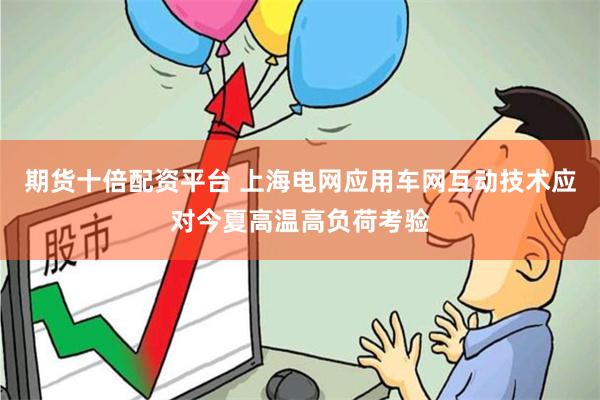 期货十倍配资平台 上海电网应用车网互动技术应对今夏高温高负荷考验