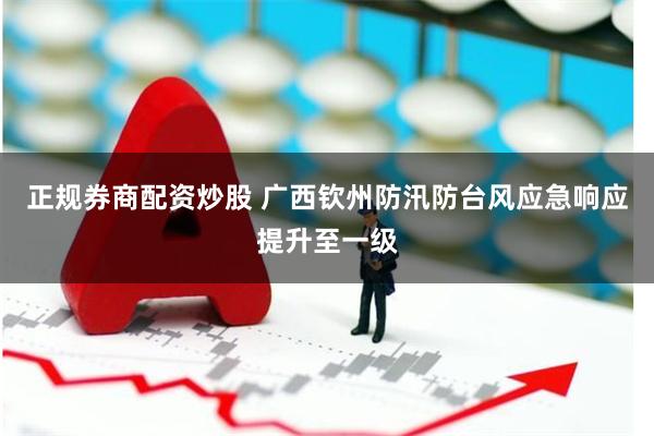 正规券商配资炒股 广西钦州防汛防台风应急响应提升至一级