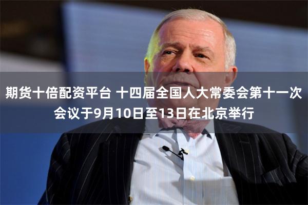 期货十倍配资平台 十四届全国人大常委会第十一次会议于9月10日至13日在北京举行