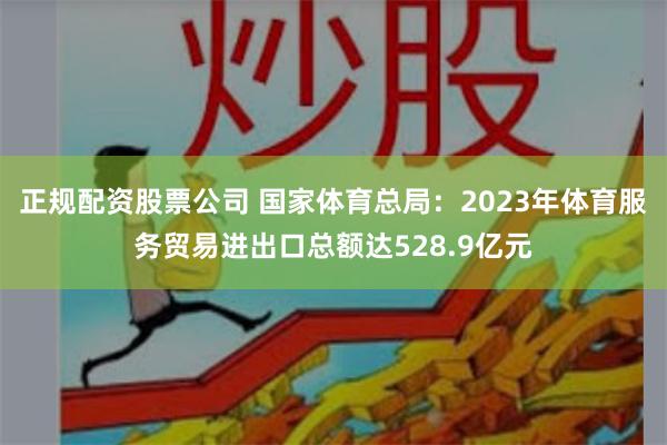 正规配资股票公司 国家体育总局：2023年体育服务贸易进出口总额达528.9亿元