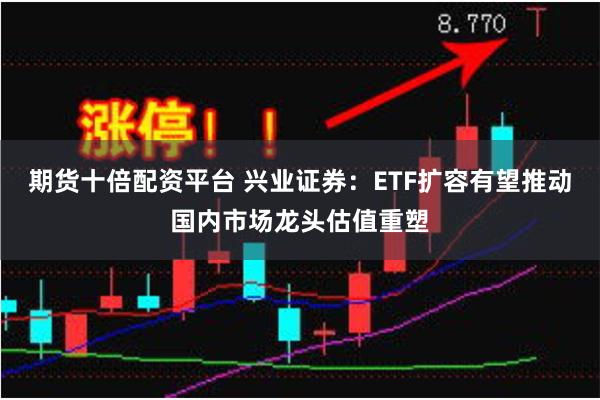 期货十倍配资平台 兴业证券：ETF扩容有望推动国内市场龙头估值重塑