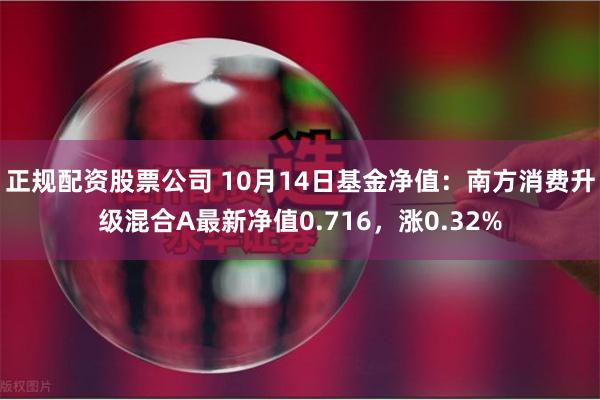 正规配资股票公司 10月14日基金净值：南方消费升级混合A最新净值0.716，涨0.32%