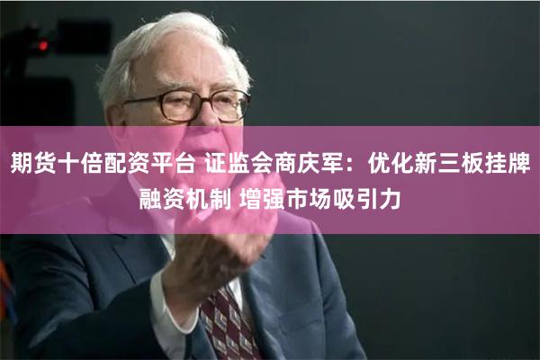 期货十倍配资平台 证监会商庆军：优化新三板挂牌融资机制 增强市场吸引力